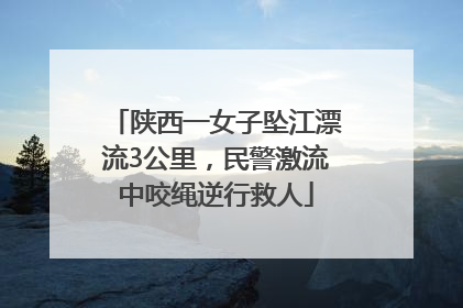 陕西一女子坠江漂流3公里，民警激流中咬绳逆行救人
