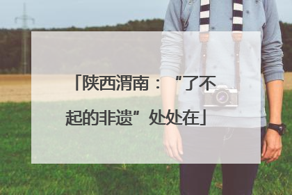 陕西渭南：“了不起的非遗”处处在