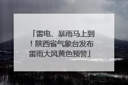 雷电、暴雨马上到！陕西省气象台发布雷雨大风黄色预警