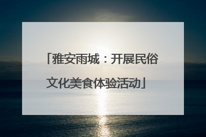雅安雨城：开展民俗文化美食体验活动
