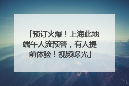 预订火爆！上海此地端午人流预警，有人提前体验！视频曝光