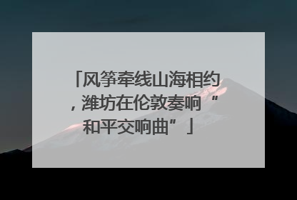 风筝牵线山海相约，潍坊在伦敦奏响“和平交响曲”