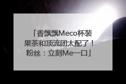香飘飘Meco杯装果茶和顶流团太配了！粉丝：立刻Me一口