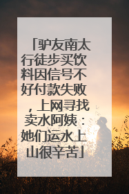 驴友南太行徒步买饮料因信号不好付款失败，上网寻找卖水阿姨：她们运水上山很辛苦