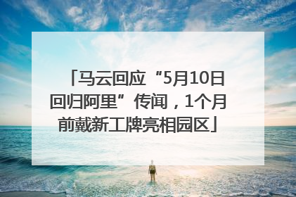 马云回应“5月10日回归阿里”传闻，1个月前戴新工牌亮相园区