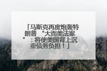 马斯克再度炮轰特朗普 “大而美法案”：将使美国背上沉重债务负担！