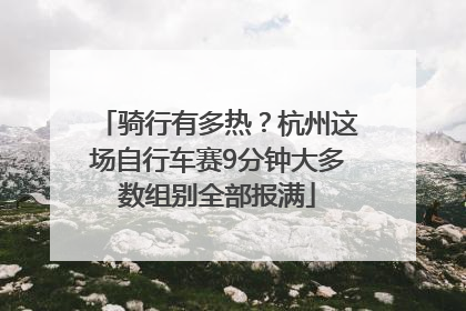 骑行有多热？杭州这场自行车赛9分钟大多数组别全部报满