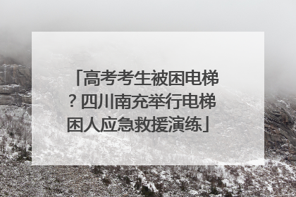 高考考生被困电梯？四川南充举行电梯困人应急救援演练