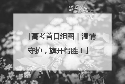 高考首日组图｜温情守护，旗开得胜！