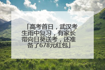 高考首日，武汉考生雨中复习，有家长带向日葵送考，还准备了678元红包