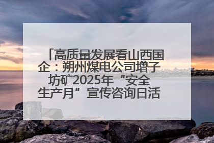 高质量发展看山西国企：朔州煤电公司增子坊矿2025年“安全生产月”宣传咨询日活动亮点纷呈