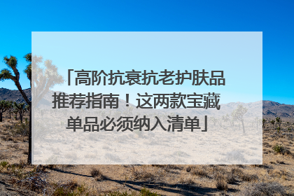 高阶抗衰抗老护肤品推荐指南！这两款宝藏单品必须纳入清单