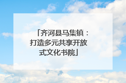 齐河县马集镇：打造多元共享开放式文化书院
