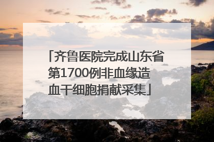 齐鲁医院完成山东省第1700例非血缘造血干细胞捐献采集