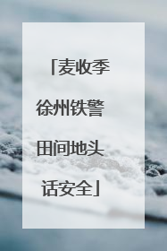 麦收季徐州铁警田间地头话安全