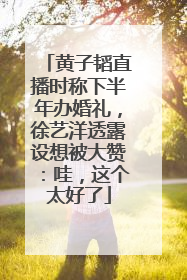 黄子韬直播时称下半年办婚礼，徐艺洋透露设想被大赞：哇，这个太好了