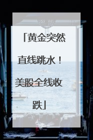 黄金突然直线跳水！美股全线收跌
