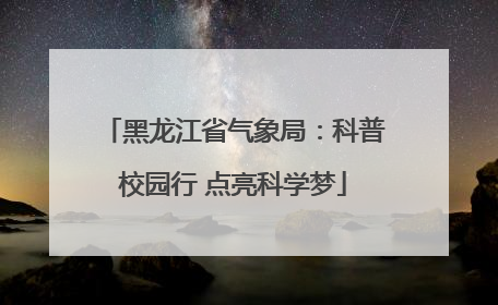 黑龙江省气象局：科普校园行 点亮科学梦