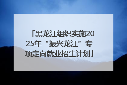 黑龙江组织实施2025年“振兴龙江”专项定向就业招生计划