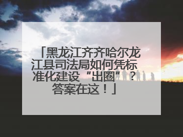 黑龙江齐齐哈尔龙江县司法局如何凭标准化建设“出圈”？答案在这！