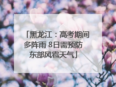 黑龙江：高考期间多阵雨 8日需预防东部风雹天气