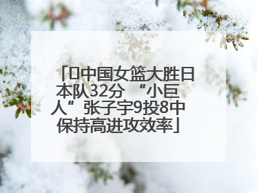 ﻿中国女篮大胜日本队32分 “小巨人”张子宇9投8中保持高进攻效率