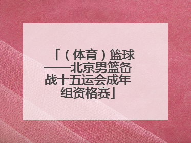 （体育）篮球——北京男篮备战十五运会成年组资格赛