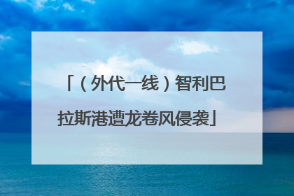 （外代一线）智利巴拉斯港遭龙卷风侵袭