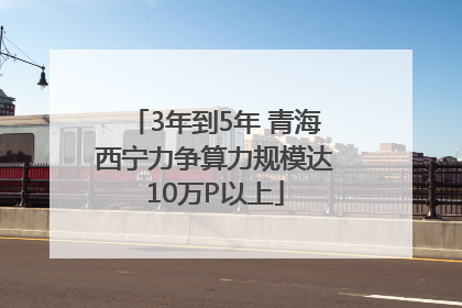 3年到5年 青海西宁力争算力规模达10万P以上