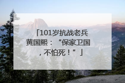 101岁抗战老兵黄国熙：“保家卫国，不怕死！”