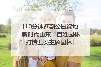 10分钟逛到公园绿地，新时代山东“百姓园林”打造五类主题园林