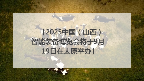 2025中国（山西）智能装备博览会将于9月19日在太原举办