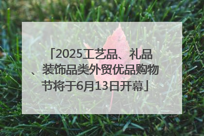2025工艺品、礼品、装饰品类外贸优品购物节将于6月13日开幕