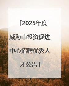 2025年度威海市投资促进中心招聘优秀人才公告