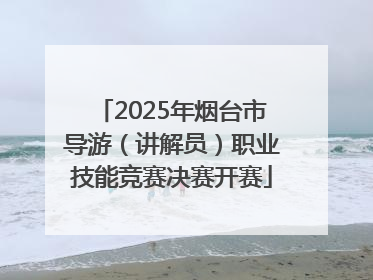 2025年烟台市导游（讲解员）职业技能竞赛决赛开赛