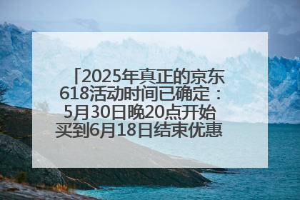 2025年真正的京东618活动时间已确定：5月30日晚20点开始买到6月18日结束优惠力度最大最便宜！