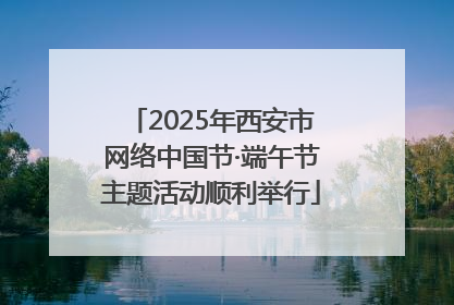 2025年西安市网络中国节·端午节主题活动顺利举行