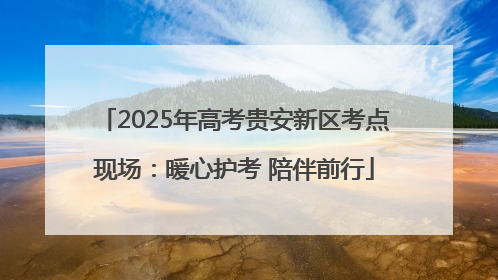 2025年高考贵安新区考点现场：暖心护考 陪伴前行