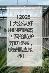 2025十大公认好用的防晒霜！高倍防护养肤提亮，敏感肌直接抄