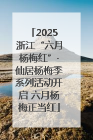 2025浙江“六月杨梅红”·仙居杨梅季系列活动开启 六月杨梅正当红