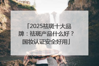2025祛斑十大品牌：祛斑产品什么好？国妆认证安全好用