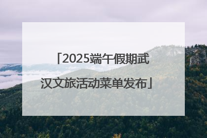 2025端午假期武汉文旅活动菜单发布