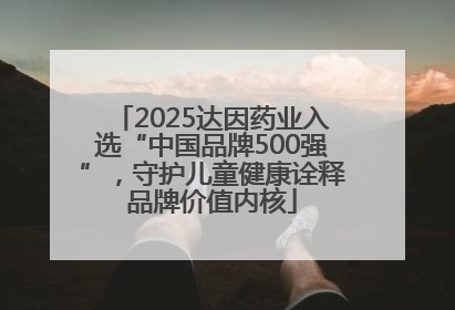 2025达因药业入选“中国品牌500强”，守护儿童健康诠释品牌价值内核