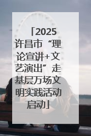 2025许昌市“理论宣讲+文艺演出”走基层万场文明实践活动启动