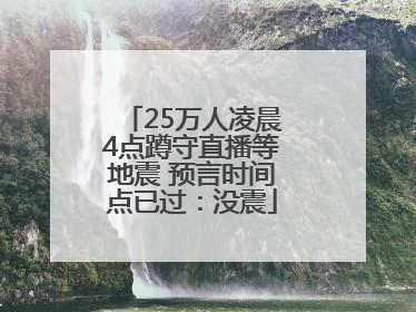 25万人凌晨4点蹲守直播等地震 预言时间点已过：没震