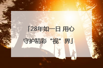 28年如一日 用心守护精彩“视”界