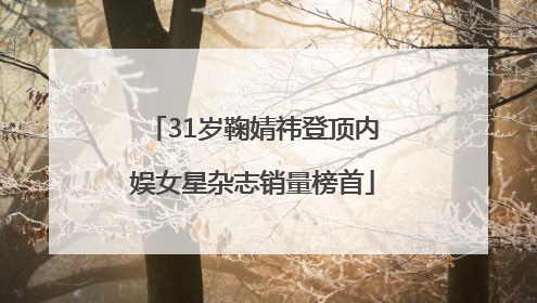 31岁鞠婧祎登顶内娱女星杂志销量榜首