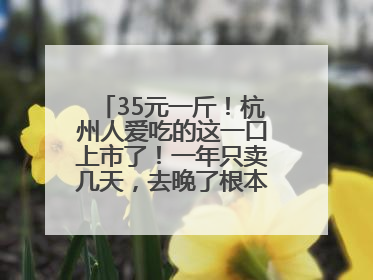 35元一斤！杭州人爱吃的这一口上市了！一年只卖几天，去晚了根本买不到……