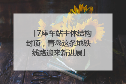 7座车站主体结构封顶，青岛这条地铁线路迎来新进展