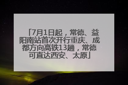 7月1日起，常德、益阳南站首次开行重庆、成都方向高铁13趟，常德可直达西安、太原